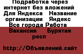 Подработка через интернет без вложений. Для Яндекса › Название организации ­ Яндекс - Все города Работа » Вакансии   . Бурятия респ.